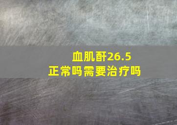 血肌酐26.5正常吗需要治疗吗