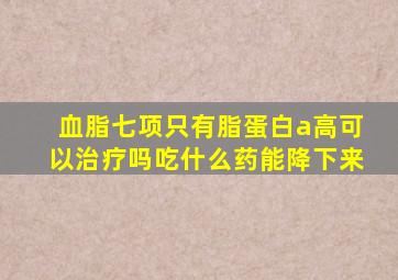 血脂七项只有脂蛋白a高可以治疗吗吃什么药能降下来