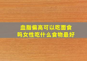 血脂偏高可以吃面食吗女性吃什么食物最好