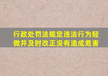 行政处罚法规定违法行为轻微并及时改正没有造成危害