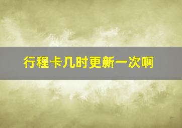 行程卡几时更新一次啊