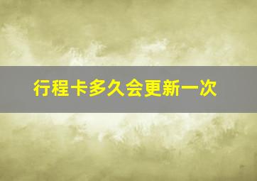 行程卡多久会更新一次