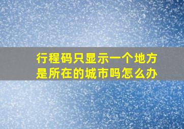 行程码只显示一个地方是所在的城市吗怎么办