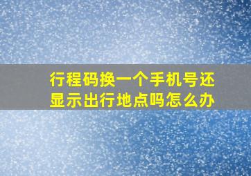 行程码换一个手机号还显示出行地点吗怎么办