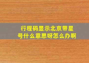 行程码显示北京带星号什么意思呀怎么办啊