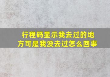 行程码显示我去过的地方可是我没去过怎么回事