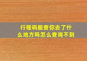 行程码能查你去了什么地方吗怎么查询不到