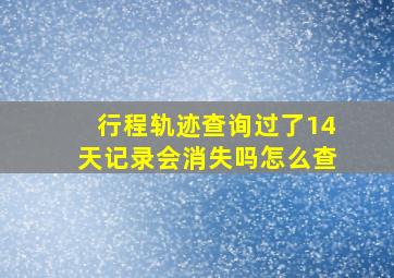 行程轨迹查询过了14天记录会消失吗怎么查