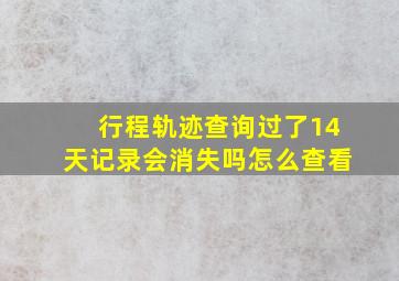 行程轨迹查询过了14天记录会消失吗怎么查看