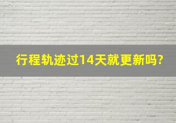 行程轨迹过14天就更新吗?