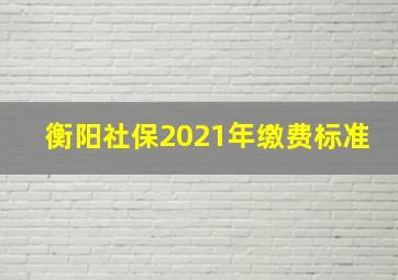 衡阳社保2021年缴费标准