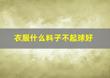 衣服什么料子不起球好