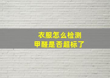 衣服怎么检测甲醛是否超标了