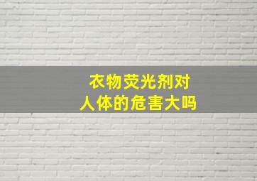 衣物荧光剂对人体的危害大吗