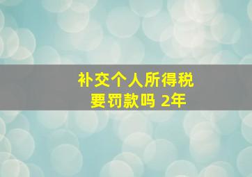 补交个人所得税要罚款吗 2年