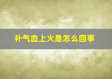 补气血上火是怎么回事