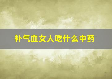 补气血女人吃什么中药