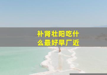 补肾壮阳吃什么最好早厂近