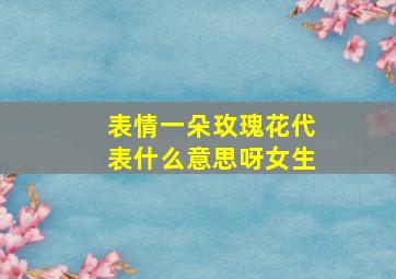 表情一朵玫瑰花代表什么意思呀女生