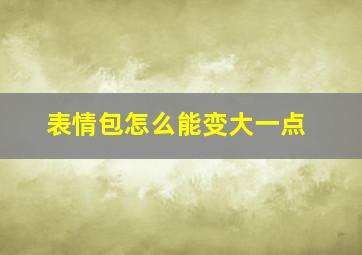 表情包怎么能变大一点