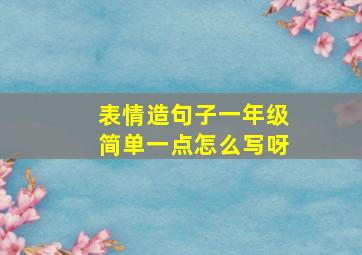 表情造句子一年级简单一点怎么写呀