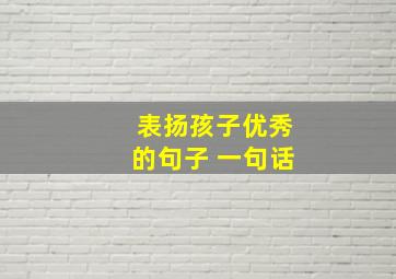 表扬孩子优秀的句子 一句话