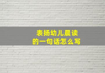 表扬幼儿晨读的一句话怎么写