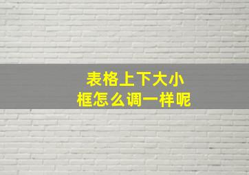 表格上下大小框怎么调一样呢