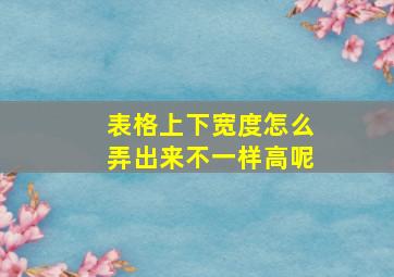 表格上下宽度怎么弄出来不一样高呢