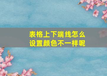 表格上下端线怎么设置颜色不一样呢