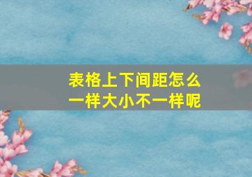 表格上下间距怎么一样大小不一样呢