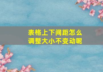 表格上下间距怎么调整大小不变动呢