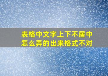 表格中文字上下不居中怎么弄的出来格式不对