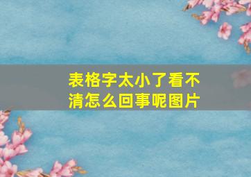 表格字太小了看不清怎么回事呢图片