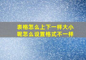 表格怎么上下一样大小呢怎么设置格式不一样