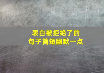 表白被拒绝了的句子简短幽默一点