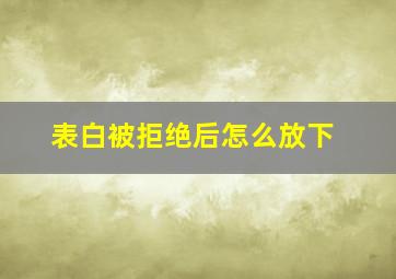 表白被拒绝后怎么放下