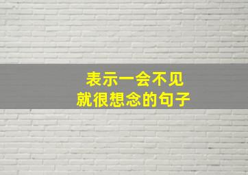 表示一会不见就很想念的句子