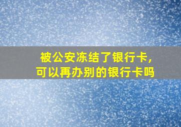 被公安冻结了银行卡,可以再办别的银行卡吗