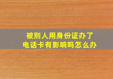 被别人用身份证办了电话卡有影响吗怎么办