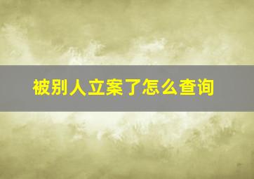 被别人立案了怎么查询