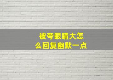 被夸眼睛大怎么回复幽默一点