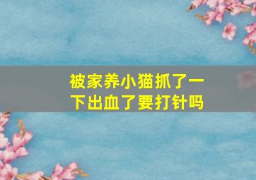 被家养小猫抓了一下出血了要打针吗