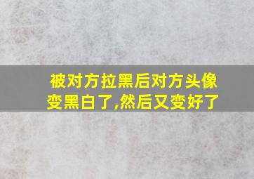 被对方拉黑后对方头像变黑白了,然后又变好了