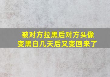 被对方拉黑后对方头像变黑白几天后又变回来了