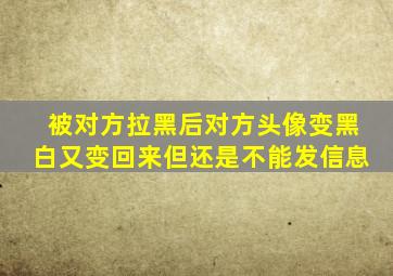 被对方拉黑后对方头像变黑白又变回来但还是不能发信息