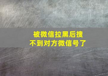 被微信拉黑后搜不到对方微信号了