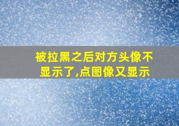 被拉黑之后对方头像不显示了,点图像又显示