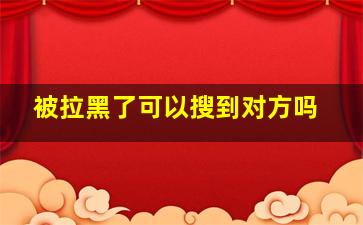 被拉黑了可以搜到对方吗