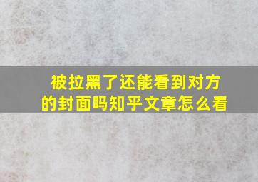 被拉黑了还能看到对方的封面吗知乎文章怎么看